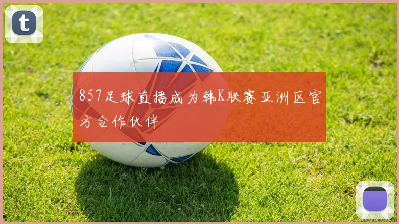 857足球直播成为韩K联赛亚洲区官方合作伙伴