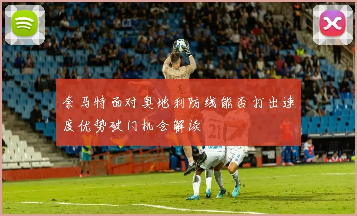奈马特面对奥地利防线能否打出速度优势破门机会解读