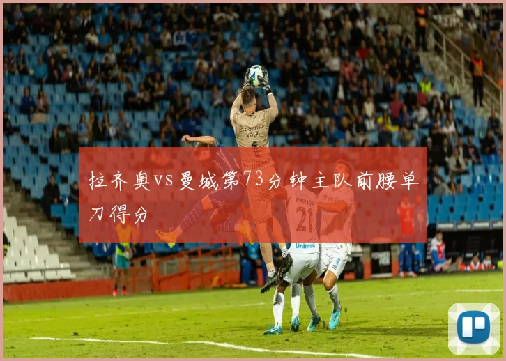 拉齐奥vs曼城第73分钟主队前腰单刀得分