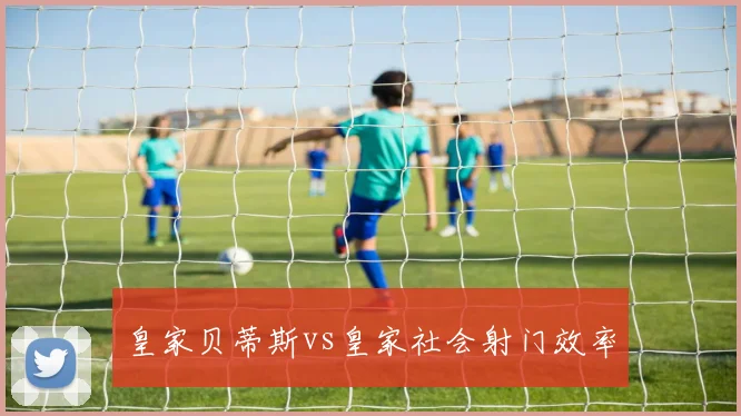 皇家贝蒂斯vs皇家社会射门效率