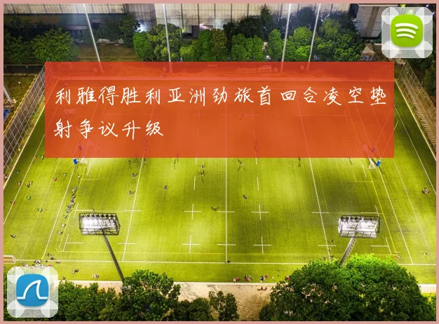 利雅得胜利亚洲劲旅首回合凌空垫射争议升级