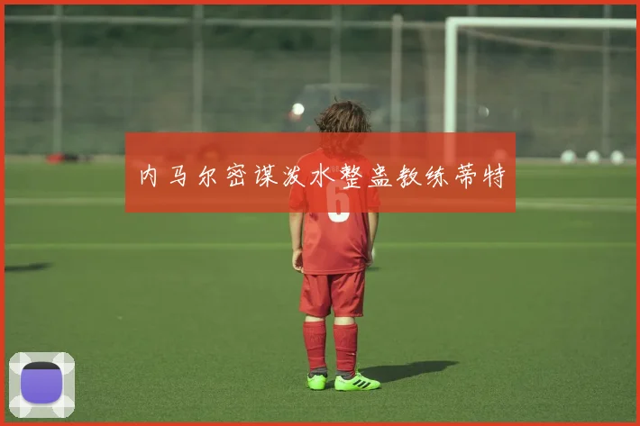内马尔密谋泼水整蛊教练蒂特