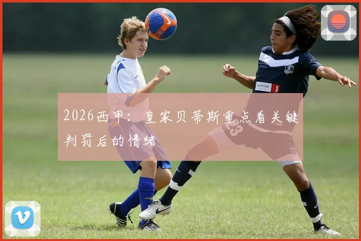 2026西甲：皇家贝蒂斯重点看关键判罚后的情绪