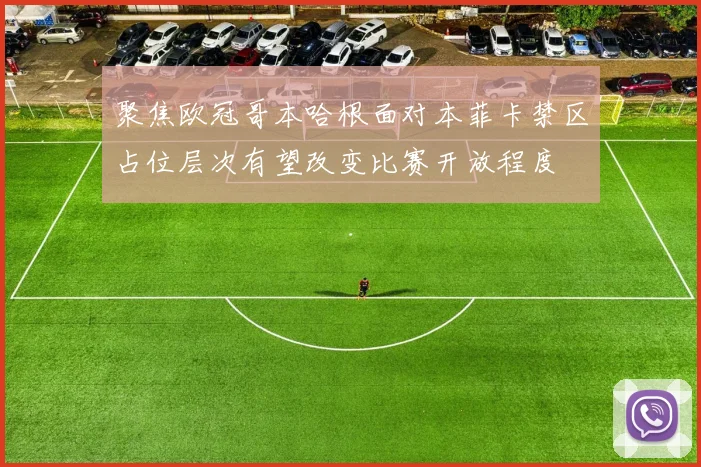聚焦欧冠哥本哈根面对本菲卡禁区占位层次有望改变比赛开放程度