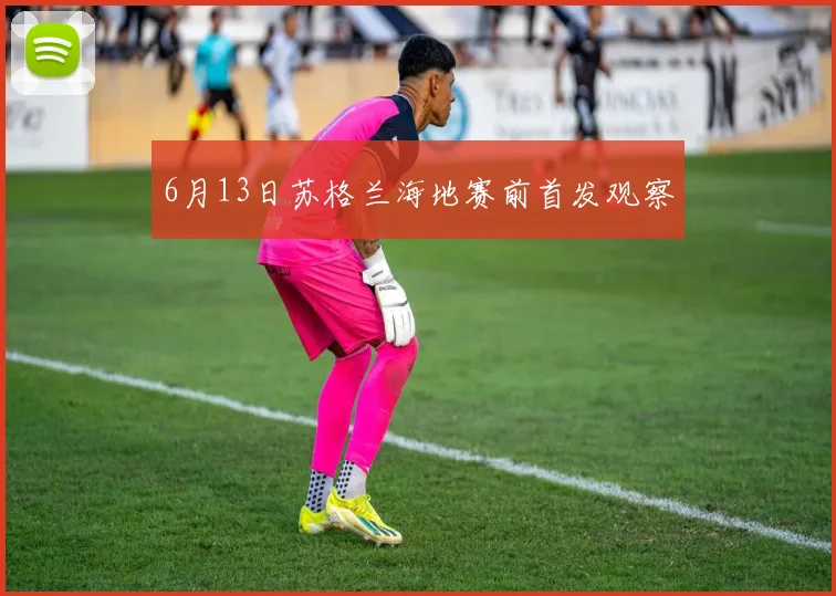 6月13日苏格兰海地赛前首发观察