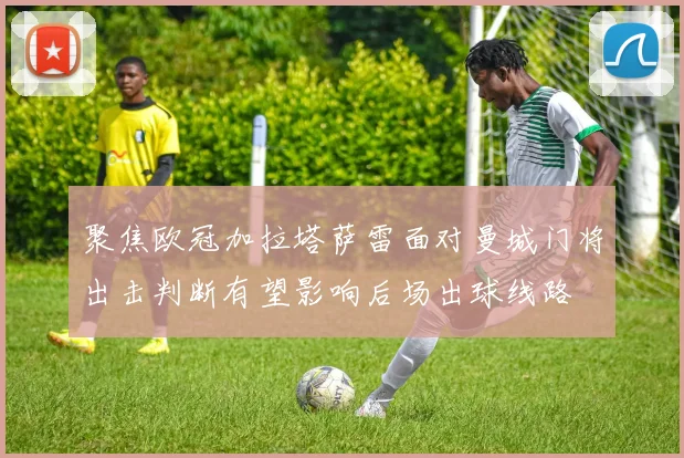 聚焦欧冠加拉塔萨雷面对曼城门将出击判断有望影响后场出球线路
