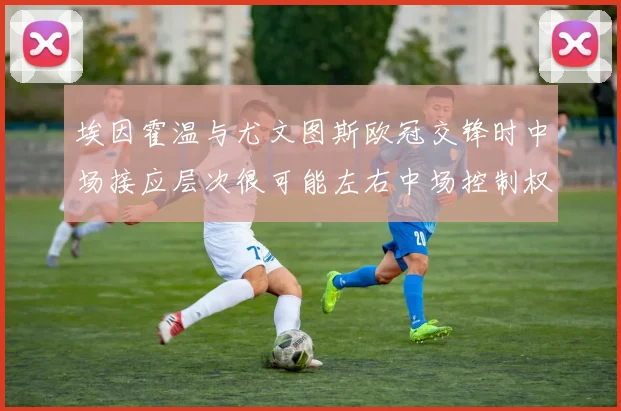 埃因霍温与尤文图斯欧冠交锋时中场接应层次很可能左右中场控制权