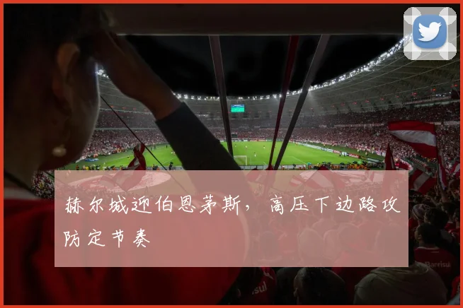 赫尔城迎伯恩茅斯，高压下边路攻防定节奏