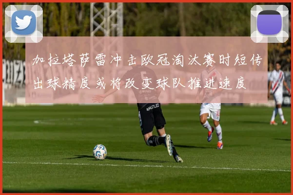 加拉塔萨雷冲击欧冠淘汰赛时短传出球精度或将改变球队推进速度