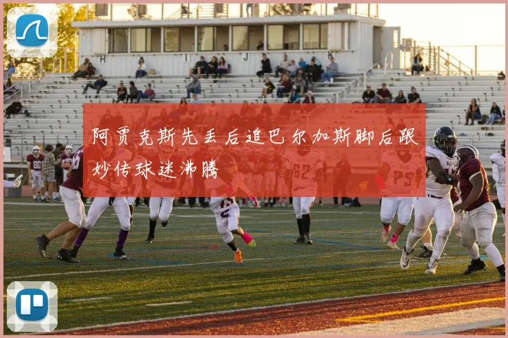 阿贾克斯先丢后追巴尔加斯脚后跟妙传球迷沸腾