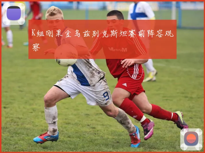 K组刚果金乌兹别克斯坦赛前阵容观察