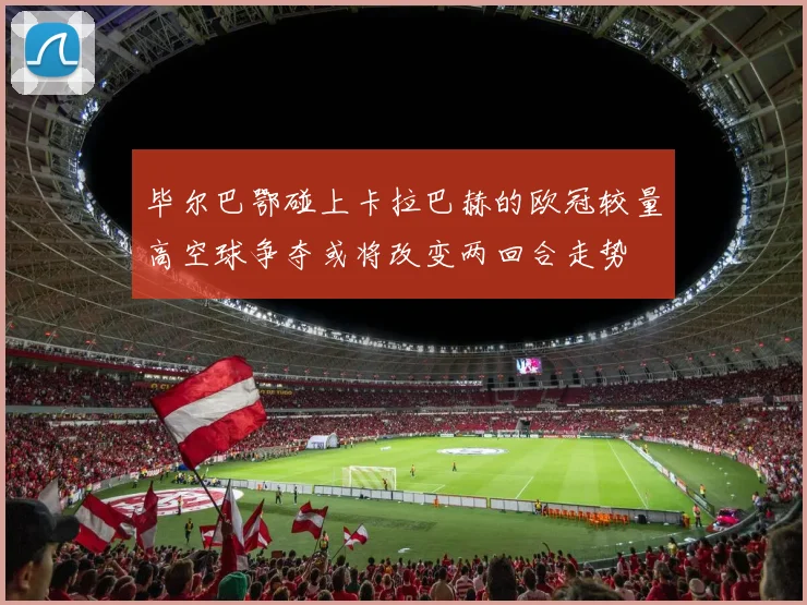 毕尔巴鄂碰上卡拉巴赫的欧冠较量高空球争夺或将改变两回合走势