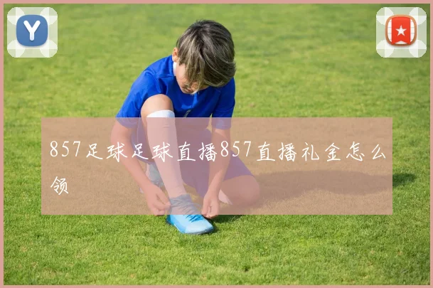 857足球足球直播857直播礼金怎么领