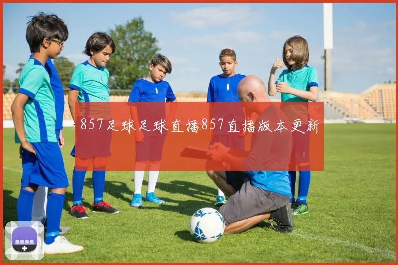 857足球足球直播857直播版本更新