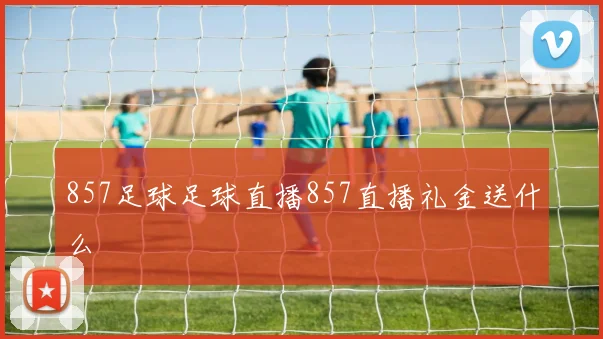 857足球足球直播857直播礼金送什么