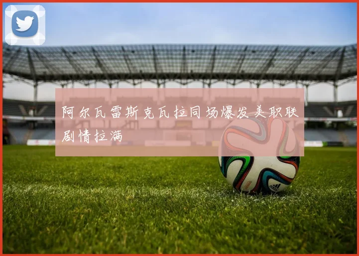 阿尔瓦雷斯克瓦拉同场爆发美职联剧情拉满