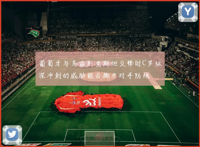 葡萄牙与乌兹别克斯坦交锋时C罗纵深冲刺的威胁能否撕开对手防线